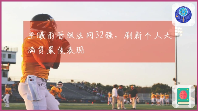 王曦雨晋级法网32强，刷新个人大满贯最佳表现