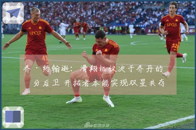 乔·约翰逊：滑翔机仅次于乔丹的得分后卫 开拓者本能实现双星共存