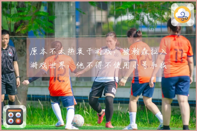 原本不太热衷于游戏，被瀚森拉入游戏世界，他不得不使用小号和我一起竞技，因为我的段位太低。