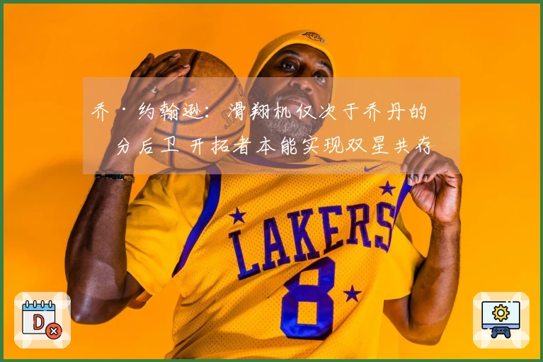 乔·约翰逊：滑翔机仅次于乔丹的得分后卫 开拓者本能实现双星共存